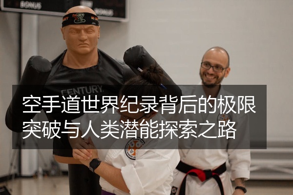 空手道世界纪录背后的极限突破与人类潜能探索之路