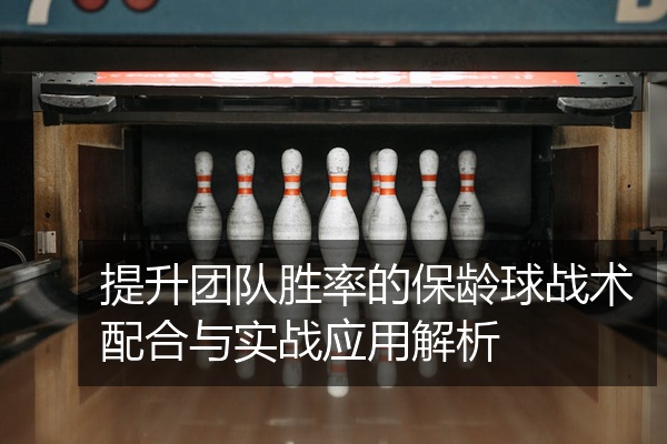 提升团队胜率的保龄球战术配合与实战应用解析