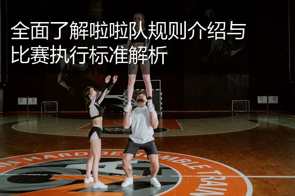 全面了解啦啦队规则介绍与比赛执行标准解析