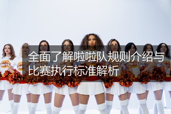 全面了解啦啦队规则介绍与比赛执行标准解析