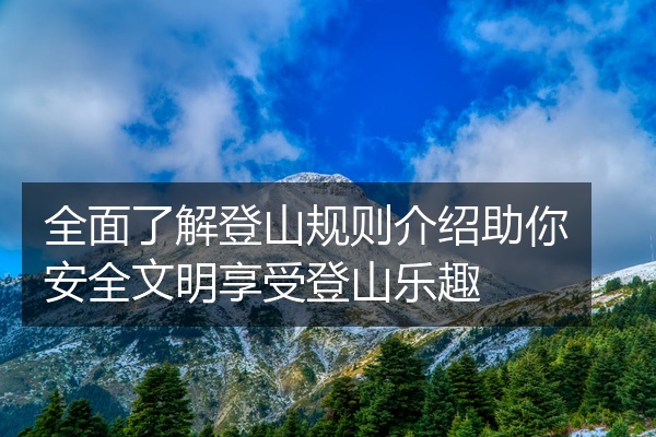 全面了解登山规则介绍助你安全文明享受登山乐趣