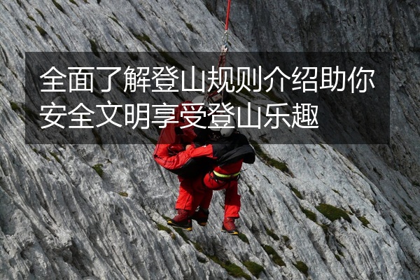 全面了解登山规则介绍助你安全文明享受登山乐趣