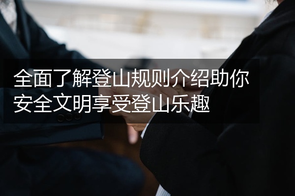 全面了解登山规则介绍助你安全文明享受登山乐趣