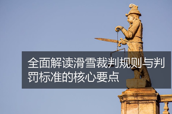 全面解读滑雪裁判规则与判罚标准的核心要点