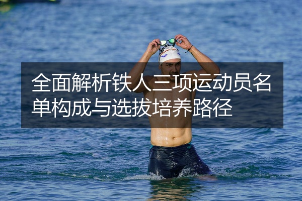 全面解析铁人三项运动员名单构成与选拔培养路径