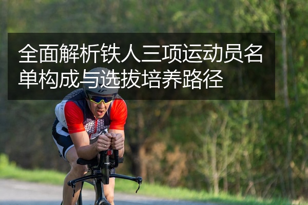 全面解析铁人三项运动员名单构成与选拔培养路径