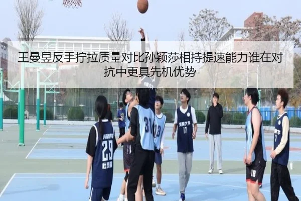 王曼昱反手拧拉质量对比孙颖莎相持提速能力谁在对抗中更具先机优势