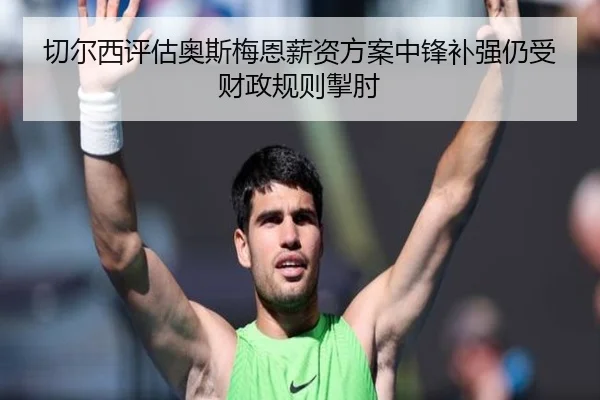切尔西评估奥斯梅恩薪资方案中锋补强仍受财政规则掣肘