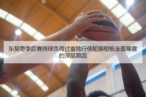 东契奇季后赛持球负荷过重独行侠轮换短板全面暴露的深层原因