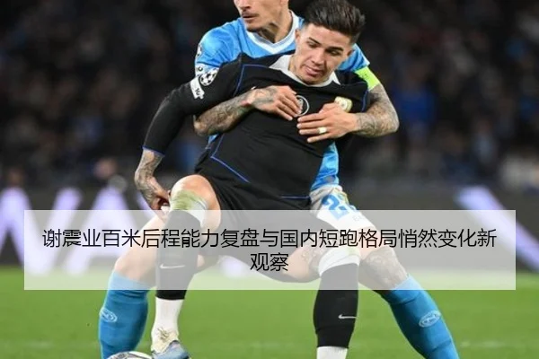 谢震业百米后程能力复盘与国内短跑格局悄然变化新观察